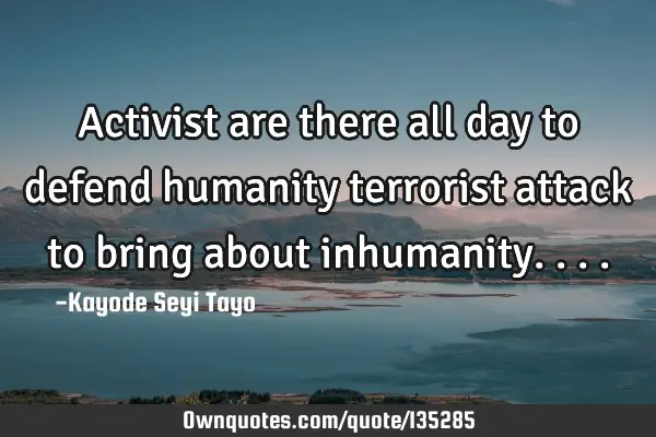 Activist are there all day to defend humanity terrorist attack to bring about