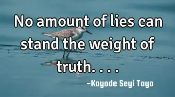 No amount of lies can stand the weight of truth....