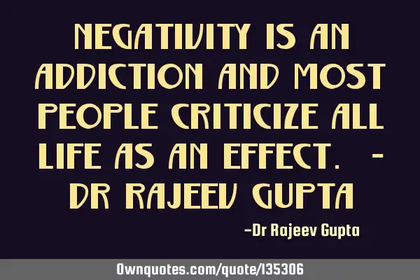 Negativity is an addiction and most People criticize all life as an Effect. - Dr Rajeev G