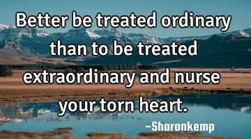 Better be treated ordinary than to be treated extraordinary and nurse your torn