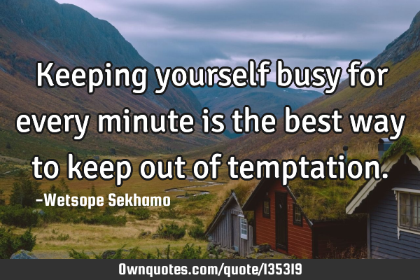 Keeping yourself busy for every minute is the best way to keep out of