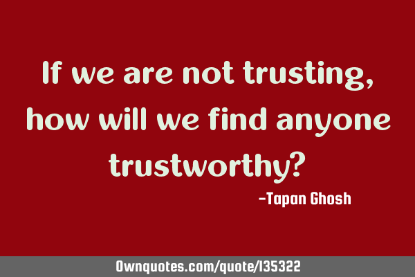 If we are not trusting, how will we find anyone trustworthy?