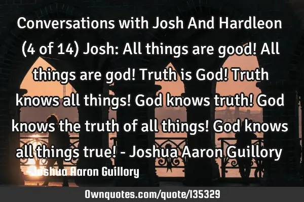 Conversations with Josh And Hardleon (4 of 14) Josh: All things are good! All things are god! Truth