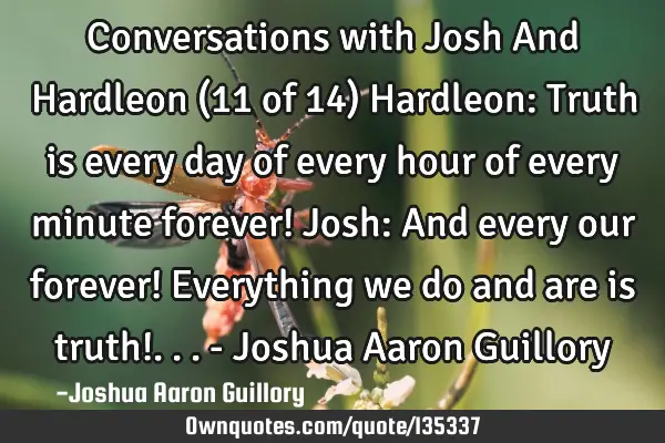 Conversations with Josh And Hardleon (11 of 14) Hardleon: Truth is every day of every hour of every