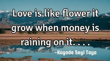 Love is like flower it grow when money is raining on it....