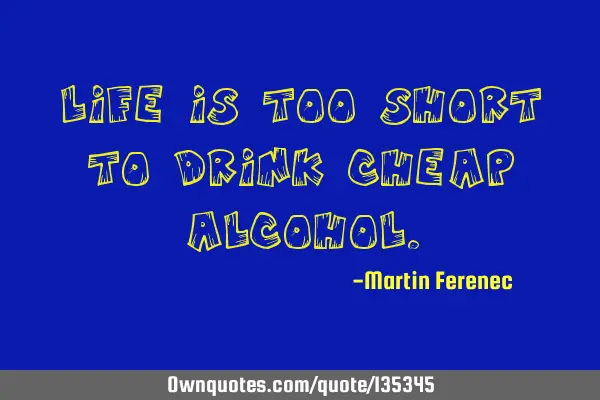 Life is too short to drink cheap