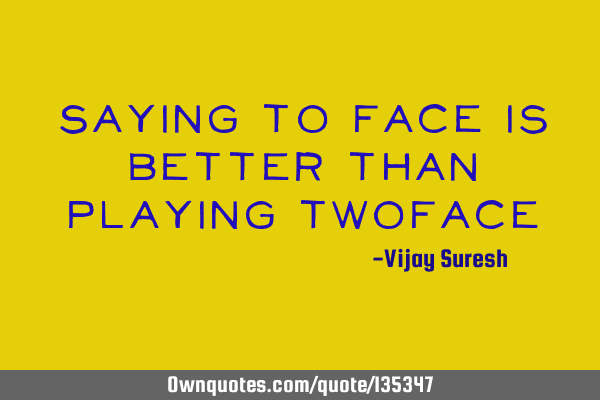 Saying to face is better than playing