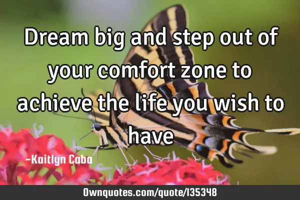 Dream big and step out of your comfort zone to achieve the life you wish to