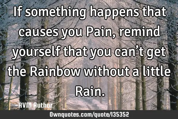 If something happens that causes you Pain, remind yourself that you can’t get the Rainbow without