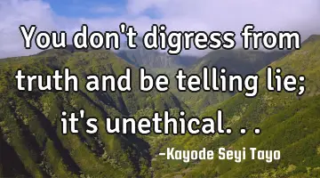 You don't digress from truth and be telling lie; it's unethical...