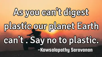 As you can't digest plastic our planet Earth can't .Say no to plastic.