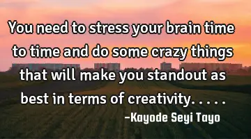 You need to stress your brain time to time and do some crazy things that will make you standout as