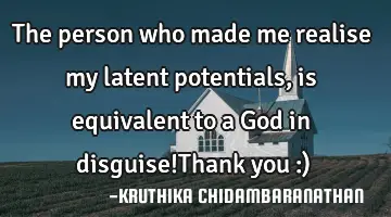 The person who made me realise my latent potentials,is equivalent to a God in disguise!Thank you :)