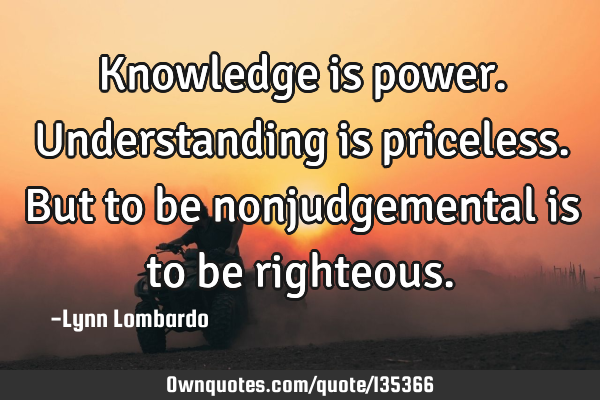 Knowledge is power. Understanding is priceless. But to be nonjudgemental is to be