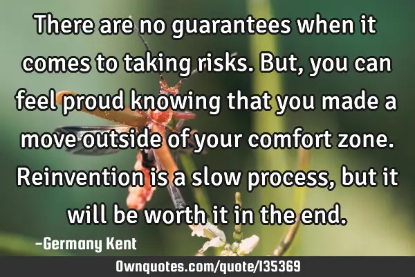 There are no guarantees when it comes to taking risks. But, you can feel proud knowing that you