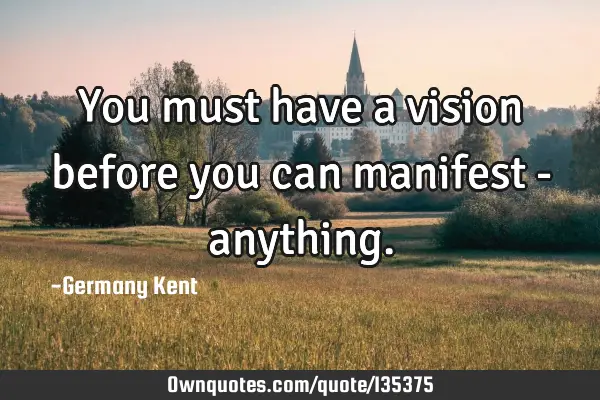 You must have a vision before you can manifest -