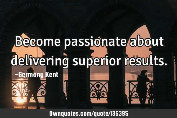 Become passionate about delivering superior