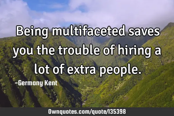 Being multifaceted saves you the trouble of hiring a lot of extra