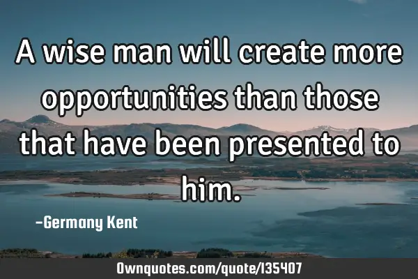 A wise man will create more opportunities than those that have been presented to