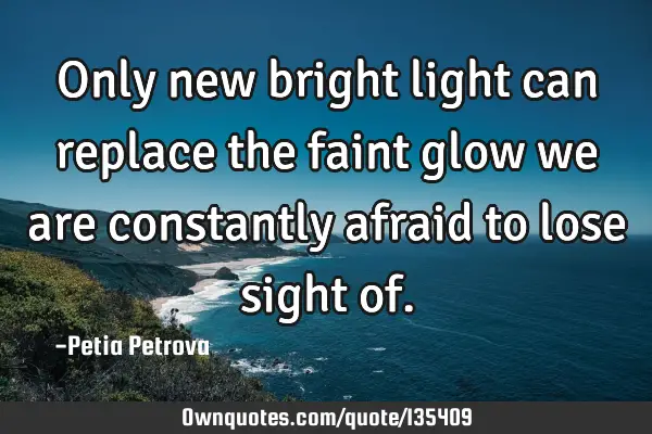 Only new bright light can replace the faint glow we are constantly afraid to lose sight