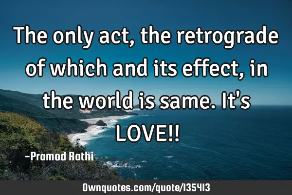 The only act, the retrograde of which and its effect, in the world is same. It