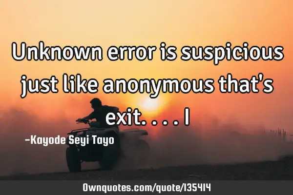 Unknown error is suspicious just like anonymous that