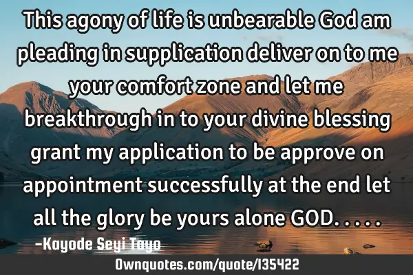 This agony of life is unbearable God am pleading in supplication deliver on to me your comfort zone