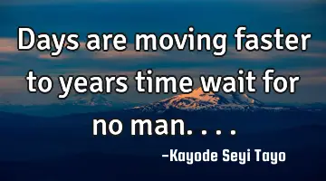 Days are moving faster to years time wait for no man....