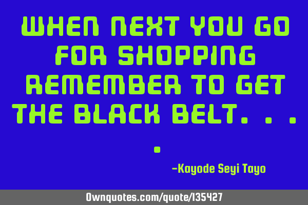 When next you go for shopping remember to get the black