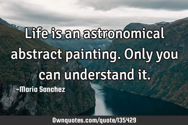 Life is an astronomical abstract painting. Only you can understand