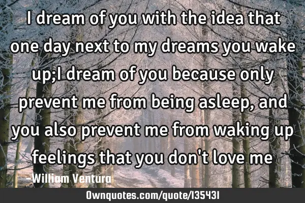I dream of you with the idea that one day next to my dreams you wake up;I dream of you because only