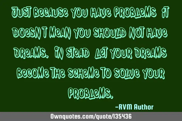 Just because you have problems, it doesn’t mean you should not have Dreams. In stead, let your D