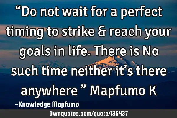 “Do not wait for a perfect timing to strike & reach your goals in life. There is No such time