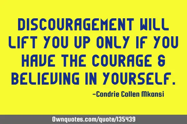 Discouragement will lift you up only if you have the courage & believing in
