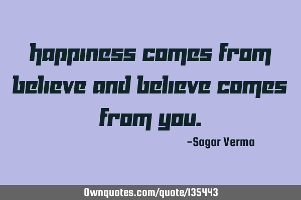 Happiness comes from Believe and Believe comes from Y
