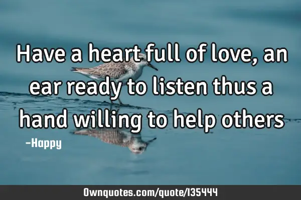 Have a heart full of love, an ear ready to listen thus a hand willing to help