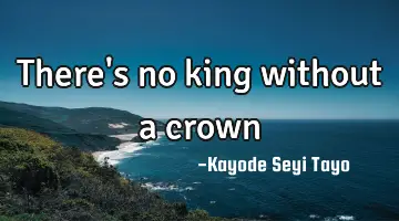 There's no king without a crown