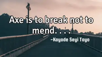 Axe is to break not to mend....