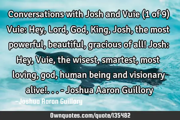Conversations with Josh and Vuie (1 of 9) Vuie: Hey, Lord, God, King, Josh, the most powerful,