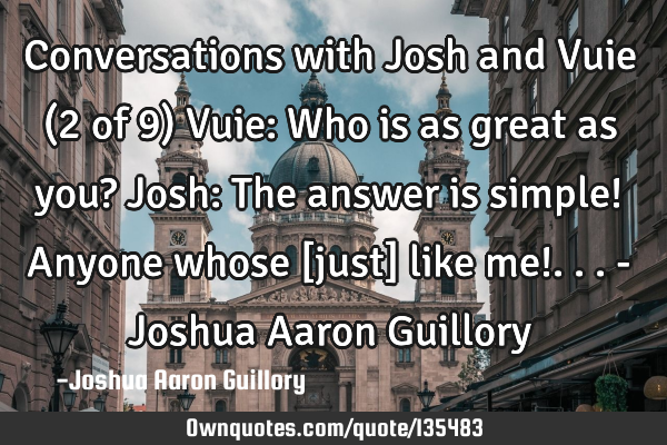 Conversations with Josh and Vuie (2 of 9) Vuie: Who is as great as you? Josh: The answer is simple!