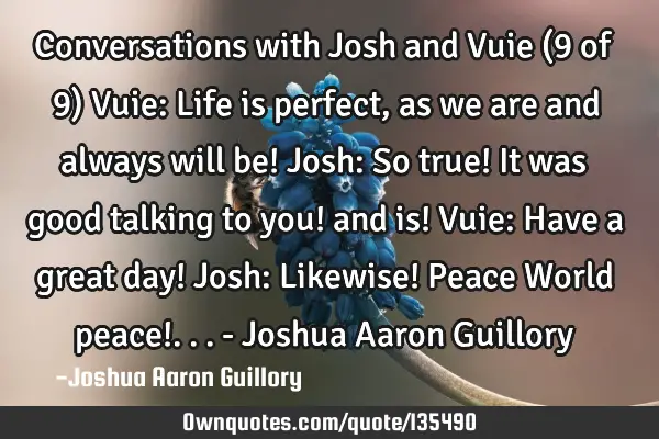 Conversations with Josh and Vuie (9 of 9) Vuie: Life is perfect, as we are and always will be! Josh:
