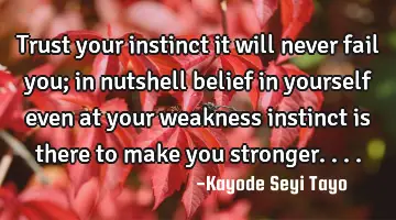 Trust your instinct it will never fail you; in nutshell belief in yourself even at your weakness