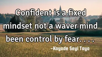 Confident is a fixed mindset not a waver mind been control by fear....