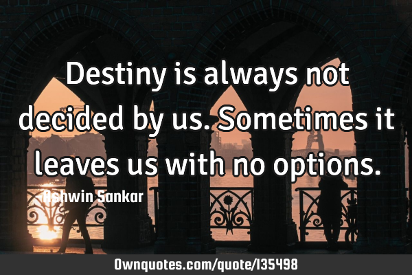 Destiny is always not decided by us.sometimes it leaves us with no