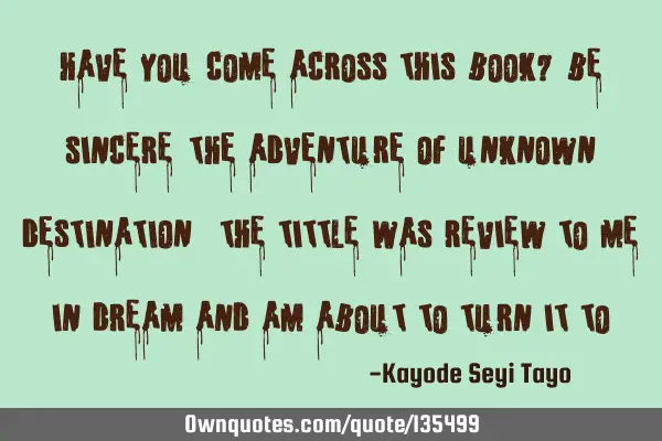 Have you come across this book? Be sincere "THE ADVENTURE OF UNKNOWN DESTINATION " the tittle was