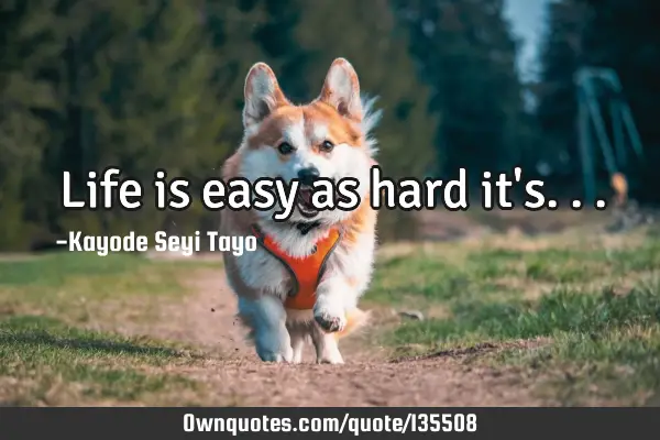 Life is easy as hard it