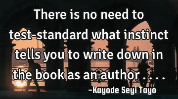 There is no need to test-standard what instinct tells you to write down in the book as an author