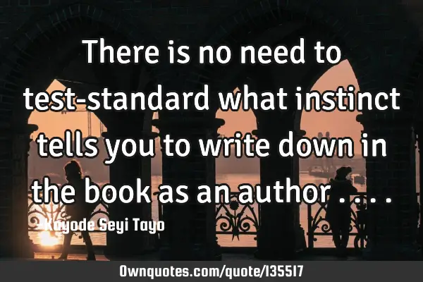 There is no need to test-standard what instinct tells you to write down in the book as an author
