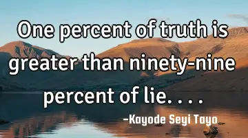 One percent of truth is greater than ninety-nine percent of lie....