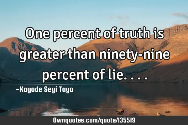 One percent of truth is greater than ninety-nine percent of